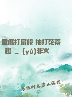 重度打屁股 抽打花蒂筆趣閣
